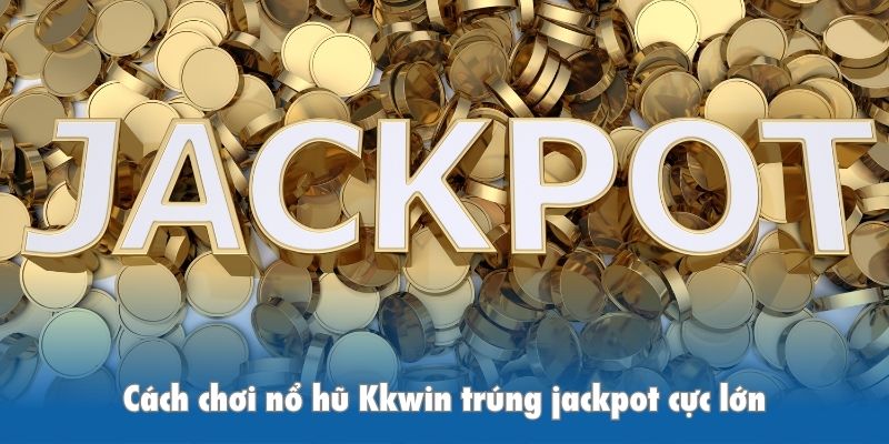 Cách chơi nổ hũ Kkwin trúng jackpot cực lớn