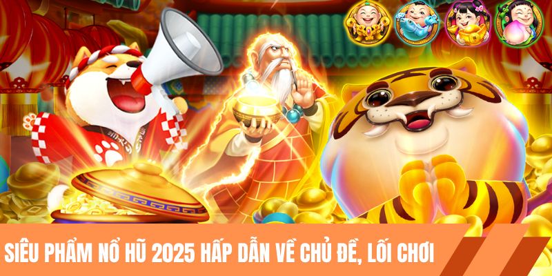 Siêu phẩm nổ hũ 2025 hấp dẫn về chủ đề, lối chơi